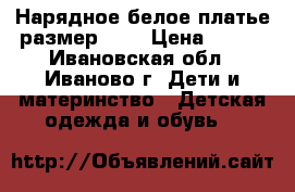  Нарядное белое платье,размер 104 › Цена ­ 800 - Ивановская обл., Иваново г. Дети и материнство » Детская одежда и обувь   